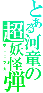 とある河童の超妖怪弾頭（ポロロッカ）