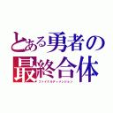 とある勇者の最終合体（ファイナルディメンジョン）