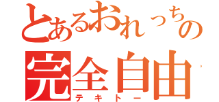 とあるおれっちの完全自由（テキトー）