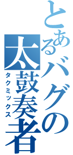 とあるバグの太鼓奏者（タクミックス）