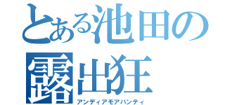 とある池田の露出狂（アンディアモアバンティ）