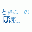 とあるこの野郎（ＫＯＮＯＹＡＲＯ）