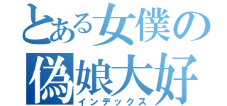 とある女僕の偽娘大好（インデックス）