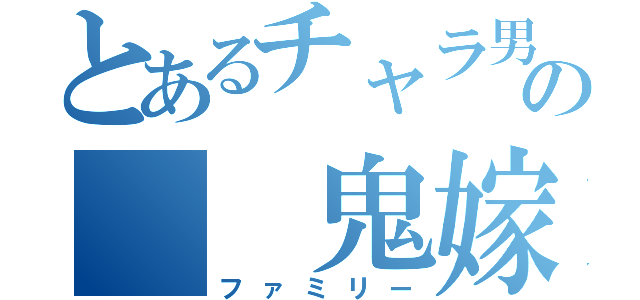 とあるチャラ男の　　鬼嫁（ファミリー）