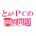 とあるＰＣの画質問題（ヒラケナカータ）