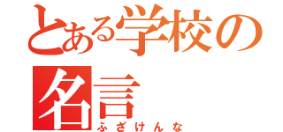 とある学校の名言（ふざけんな）