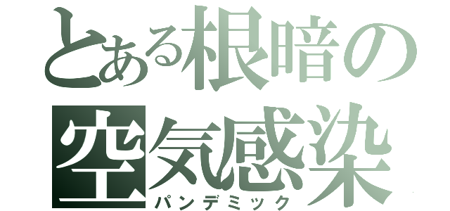 とある根暗の空気感染（パンデミック）