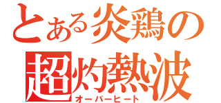 とある炎鶏の超灼熱波（オーバーヒート）