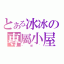 とある冰冰の專屬小屋（咪呼~）