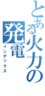 とある火力の発電（インデックス）