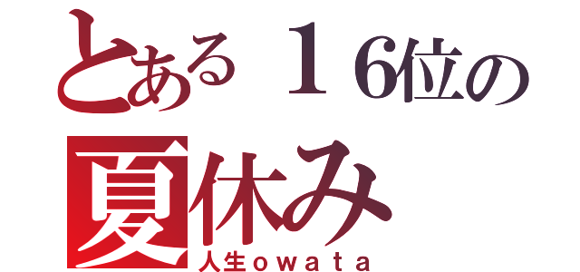 とある１６位の夏休み（人生ｏｗａｔａ）