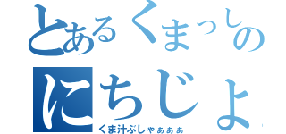 とあるくまっしーのにちじょう（くま汁ぶしゃぁぁぁ）