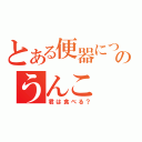 とある便器についたのうんこ（君は食べる？）