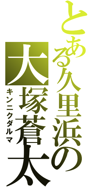 とある久里浜の大塚蒼太（キンニクダルマ）