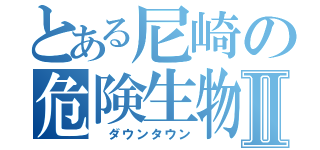 とある尼崎の危険生物Ⅱ（　ダウンタウン）