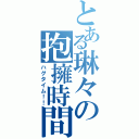 とある琳々の抱擁時間！！（ハグタイム！！）