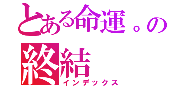 とある命運。の終結（インデックス）