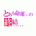 とある命運。の終結（インデックス）