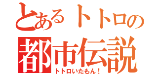 とあるトトロの都市伝説（トトロいたもん！）