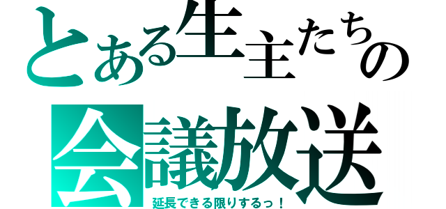 とある生主たちの会議放送（延長できる限りするっ！）