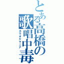 とある高橋の歌唱中毒（カラオケマニア）