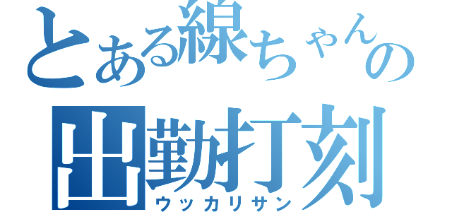 とある線ちゃんの出勤打刻（ウッカリサン）