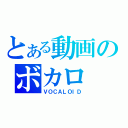 とある動画のボカロ（ＶＯＣＡＬＯＩＤ）