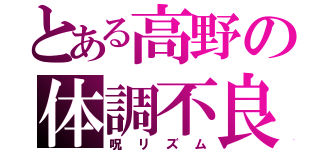 とある高野の体調不良（呪リズム）