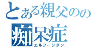 とある親父のの痴呆症（エルフ・ジタン）