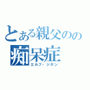 とある親父のの痴呆症（エルフ・ジタン）