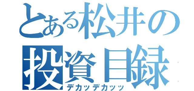 とある松井の投資目録（デカッデカッッ）