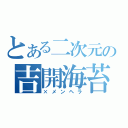 とある二次元の吉開海苔太（×メンヘラ）