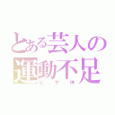 とある芸人の運動不足（ヒザ神）