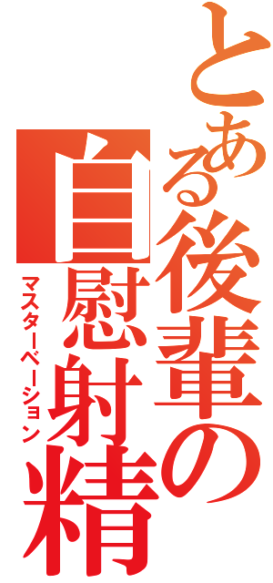 とある後輩の自慰射精（マスターベーション）