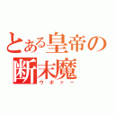 とある皇帝の断末魔（ウボァー）