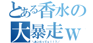 とある香水の大暴走ｗｗｗ（＼あンだってぇ！！？／）