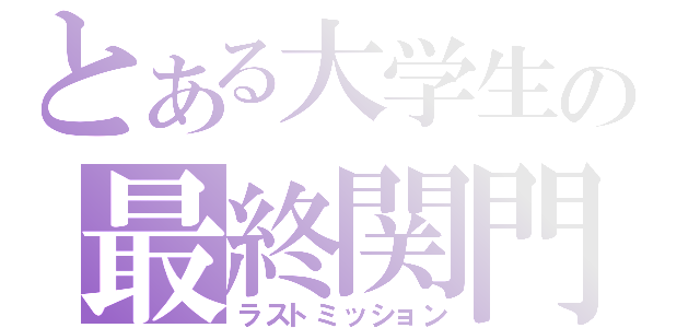 とある大学生の最終関門（ラストミッション）