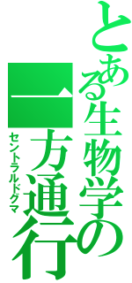 とある生物学の一方通行（セントラルドグマ）