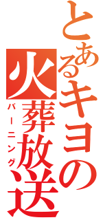 とあるキヨの火葬放送（バーニング）