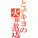 とあるキヨの火葬放送（バーニング）