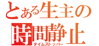 とある生主の時間静止（タイムストッパー）