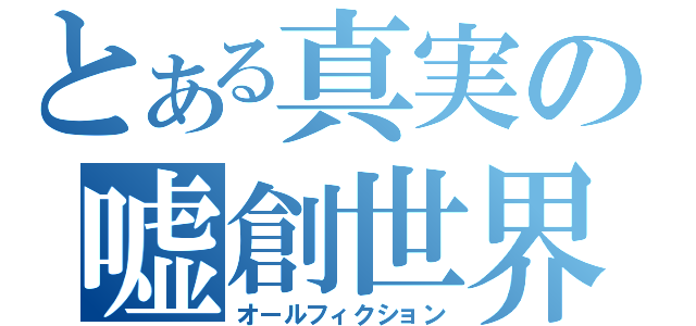 とある真実の嘘創世界（オールフィクション）