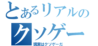 とあるリアルのクソゲー（現実はクソゲーだ）