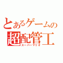 とあるゲームの超配管工（スーパーマリオ）