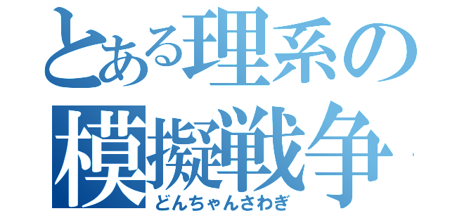 とある理系の模擬戦争（どんちゃんさわぎ）