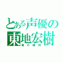 とある声優の東地宏樹（俺の維持）