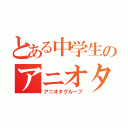 とある中学生のアニオタ（アニオタグループ）