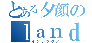 とある夕顔のｌａｎｄｓｃａｐｅ（インデックス）