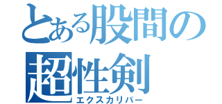 とある股間の超性剣（エクスカリバー）