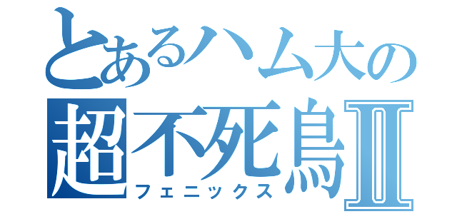 とあるハム大の超不死鳥Ⅱ（フェニックス）